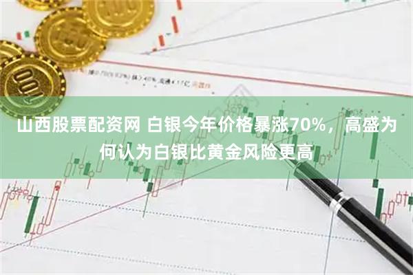 山西股票配资网 白银今年价格暴涨70%，高盛为何认为白银比黄金风险更高