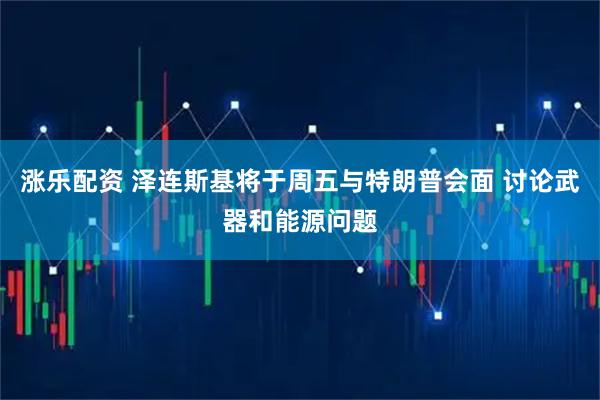 涨乐配资 泽连斯基将于周五与特朗普会面 讨论武器和能源问题
