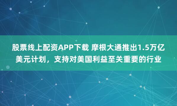 股票线上配资APP下载 摩根大通推出1.5万亿美元计划，支持对美国利益至关重要的行业
