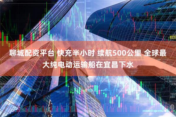 聊城配资平台 快充半小时 续航500公里 全球最大纯电动运输船在宜昌下水