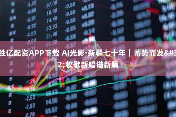 胜亿配资APP下载 AI光影·新疆七十年｜蓄势而发 牧歌新唱谱新篇