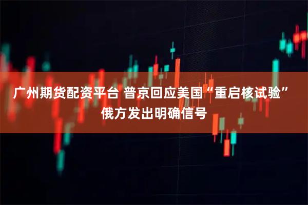 广州期货配资平台 普京回应美国“重启核试验” 俄方发出明确信号