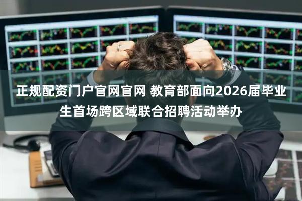 正规配资门户官网官网 教育部面向2026届毕业生首场跨区域联合招聘活动举办