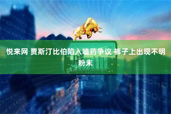 悦来网 贾斯汀比伯陷入嗑药争议 裤子上出现不明粉末