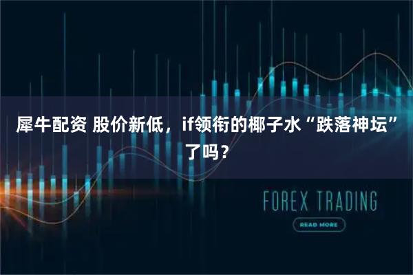 犀牛配资 股价新低，if领衔的椰子水“跌落神坛”了吗？