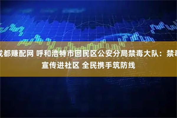 成都赚配网 呼和浩特市回民区公安分局禁毒大队：禁毒宣传进社区 全民携手筑防线