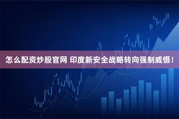 怎么配资炒股官网 印度新安全战略转向强制威慑！