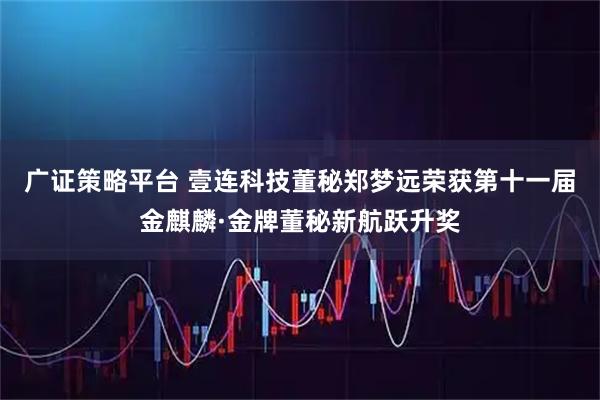 广证策略平台 壹连科技董秘郑梦远荣获第十一届金麒麟·金牌董秘新航跃升奖
