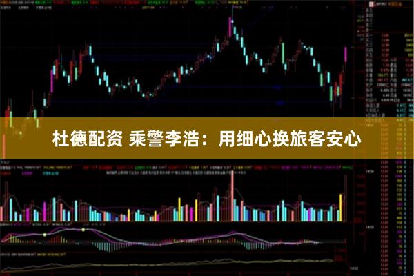 杜德配资 乘警李浩：用细心换旅客安心