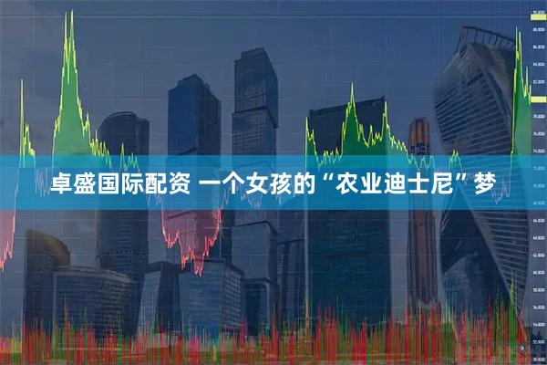 卓盛国际配资 一个女孩的“农业迪士尼”梦