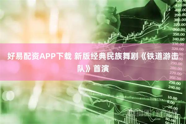 好易配资APP下载 新版经典民族舞剧《铁道游击队》首演