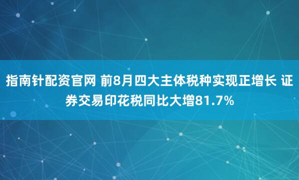 指南针配资官网 前8月四大主体税种实现正增长 证券交易印花税同比大增81.7%