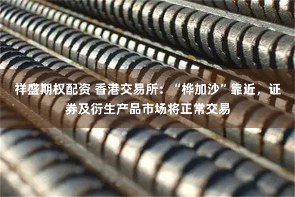 祥盛期权配资 香港交易所：“桦加沙”靠近，证券及衍生产品市场将正常交易
