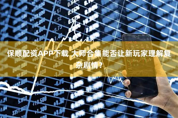 保顺配资APP下载 大师合集能否让新玩家理解复杂剧情？