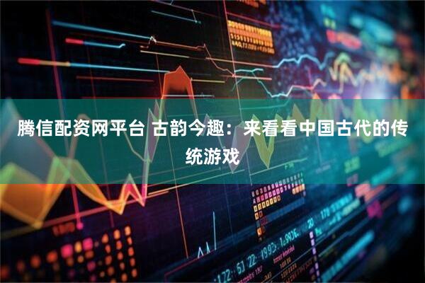 腾信配资网平台 古韵今趣：来看看中国古代的传统游戏