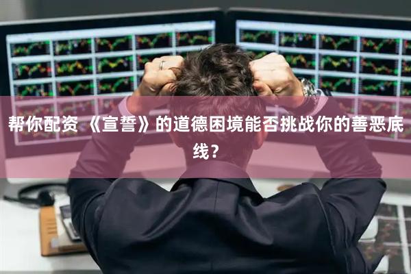 帮你配资 《宣誓》的道德困境能否挑战你的善恶底线？