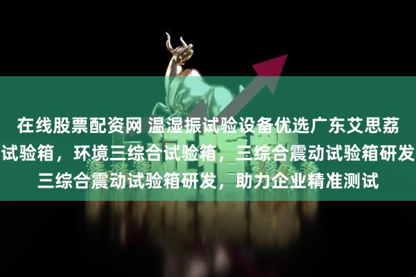 在线股票配资网 温湿振试验设备优选广东艾思荔，专注温湿振三综合试验箱，环境三综合试验箱，三综合震动试验箱研发，助力企业精准测试