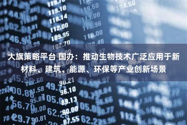 大旗策略平台 国办：推动生物技术广泛应用于新材料、建筑、能源、环保等产业创新场景