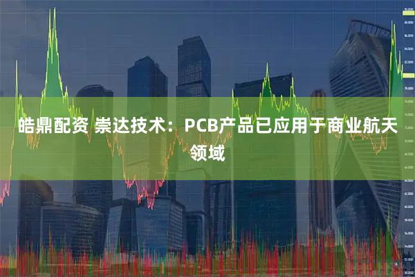 皓鼎配资 崇达技术：PCB产品已应用于商业航天领域