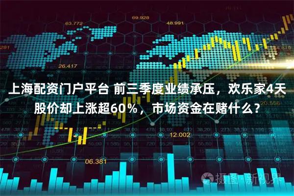 上海配资门户平台 前三季度业绩承压，欢乐家4天股价却上涨超60％，市场资金在赌什么？