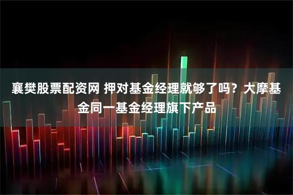 襄樊股票配资网 押对基金经理就够了吗？大摩基金同一基金经理旗下产品