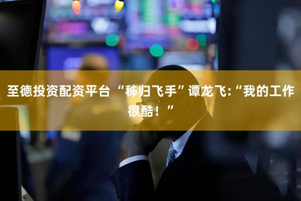 至德投资配资平台 “秭归飞手”谭龙飞:“我的工作很酷！”