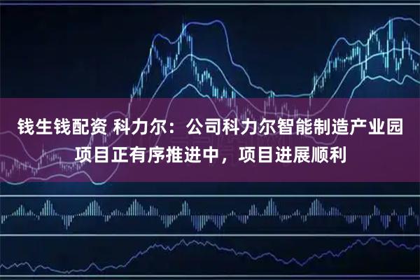 钱生钱配资 科力尔：公司科力尔智能制造产业园项目正有序推进中，项目进展顺利