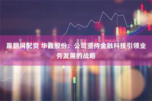 赢翻网配资 华鑫股份：公司坚持金融科技引领业务发展的战略