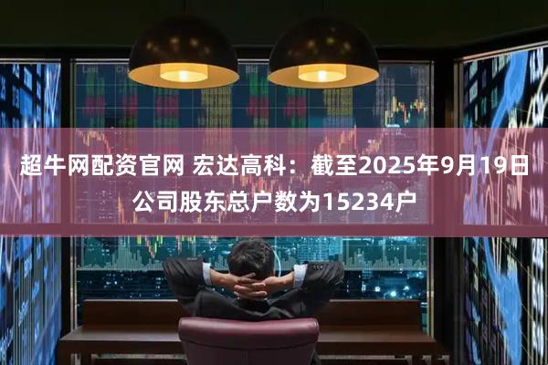 超牛网配资官网 宏达高科：截至2025年9月19日公司股东总户数为15234户