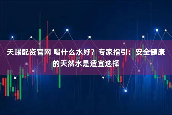 天赐配资官网 喝什么水好？专家指引：安全健康的天然水是适宜选择