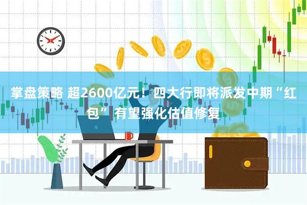 掌盘策略 超2600亿元！四大行即将派发中期“红包” 有望强化估值修复