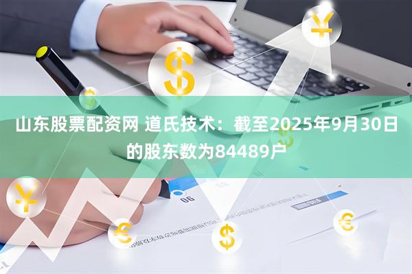 山东股票配资网 道氏技术：截至2025年9月30日的股东数为84489户