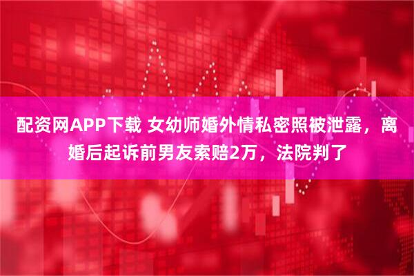 配资网APP下载 女幼师婚外情私密照被泄露，离婚后起诉前男友索赔2万，法院判了