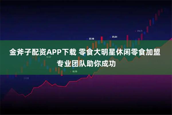 金斧子配资APP下载 零食大明星休闲零食加盟 专业团队助你成功