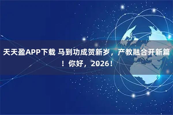 天天盈APP下载 马到功成贺新岁，产教融合开新篇！你好，2026！