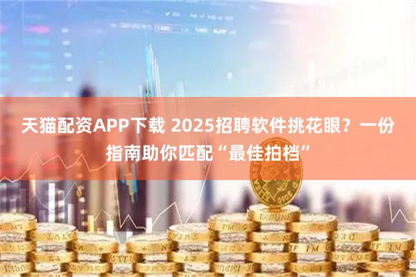 天猫配资APP下载 2025招聘软件挑花眼？一份指南助你匹配“最佳拍档”