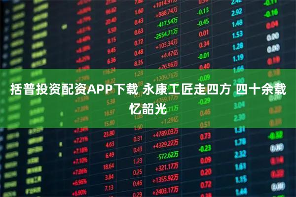 括普投资配资APP下载 永康工匠走四方 四十余载忆韶光