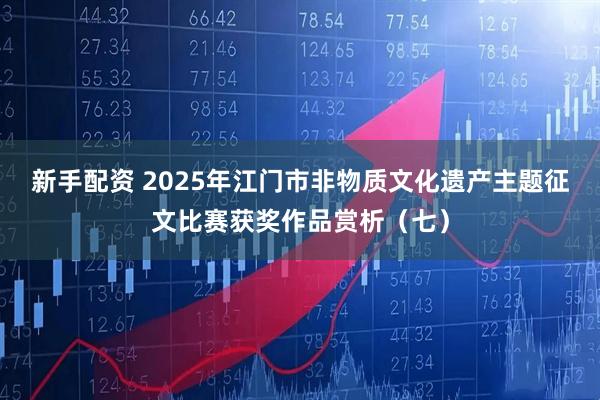 新手配资 2025年江门市非物质文化遗产主题征文比赛获奖作品赏析（七）