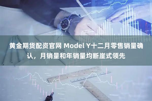 黄金期货配资官网 Model Y十二月零售销量确认，月销量和年销量均断崖式领先