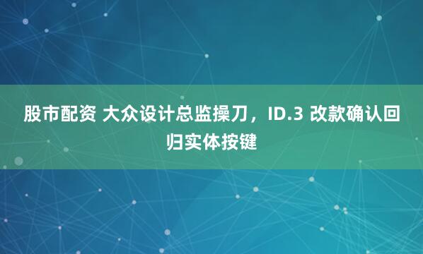 股市配资 大众设计总监操刀，ID.3 改款确认回归实体按键