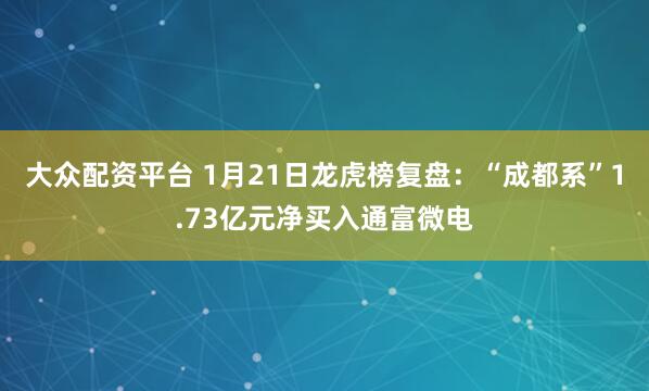 大众配资平台 1月21日龙虎榜复盘：“成都系”1.73亿元净买入通富微电