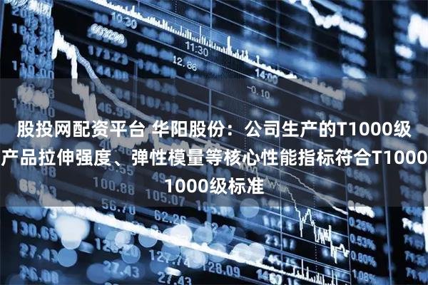 股投网配资平台 华阳股份：公司生产的T1000级碳纤维产品拉伸强度、弹性模量等核心性能指标符合T1000级标准