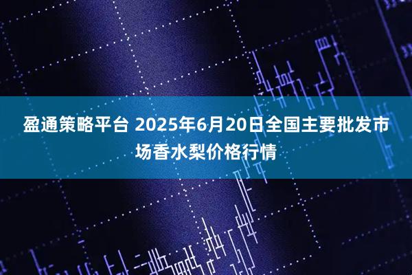 盈通策略平台 2025年6月20日全国主要批发市场香水梨价格行情