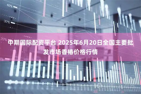中期国际配资平台 2025年6月20日全国主要批发市场香椿价格行情