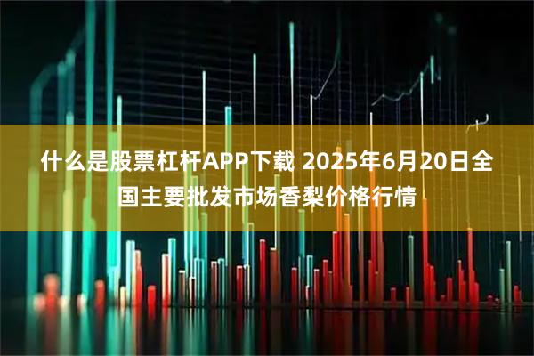 什么是股票杠杆APP下载 2025年6月20日全国主要批发市场香梨价格行情