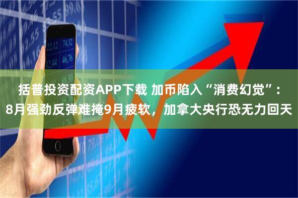 括普投资配资APP下载 加币陷入“消费幻觉”：8月强劲反弹难掩9月疲软，加拿大央行恐无力回天
