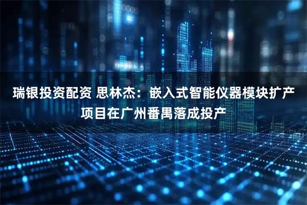 瑞银投资配资 思林杰：嵌入式智能仪器模块扩产项目在广州番禺落成投产