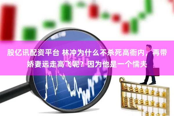 股亿讯配资平台 林冲为什么不杀死高衙内，再带娇妻远走高飞呢？因为他是一个懦夫