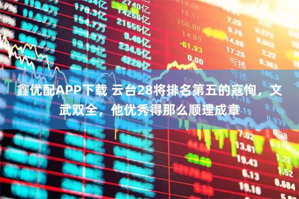 鑫优配APP下载 云台28将排名第五的寇恂，文武双全，他优秀得那么顺理成章