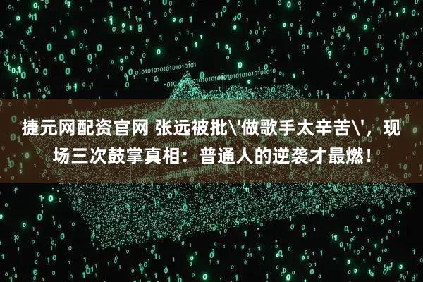捷元网配资官网 张远被批'做歌手太辛苦',现场三次鼓掌真相:普通人的逆袭才最燃!